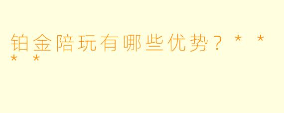 铂金陪玩有哪些优势?****