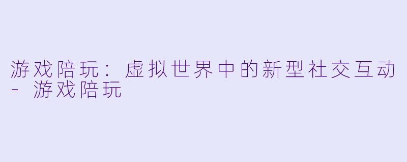 游戏陪玩：虚拟世界中的新型社交互动-游戏陪玩