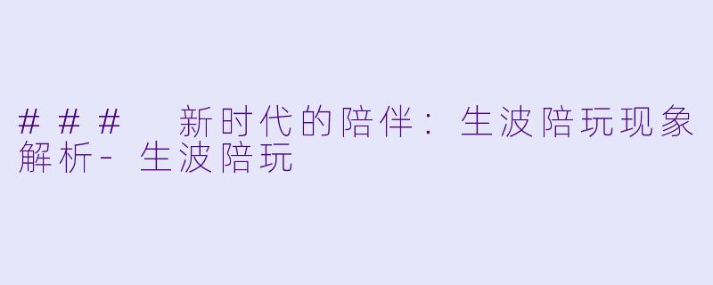 ### 新时代的陪伴：生波陪玩现象解析-生波陪玩