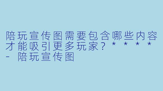 陪玩宣传图需要包含哪些内容才能吸引更多玩家?****