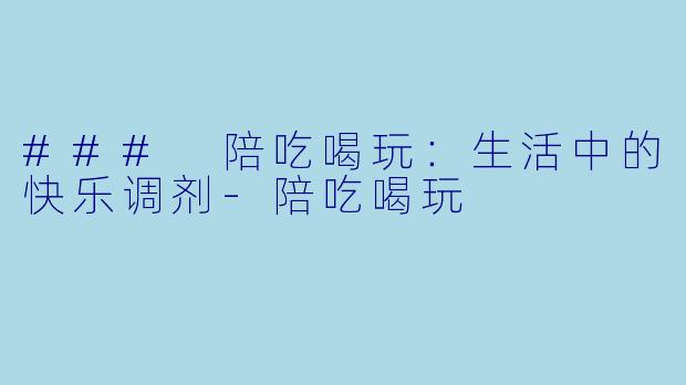 ### 陪吃喝玩：生活中的快乐调剂-陪吃喝玩