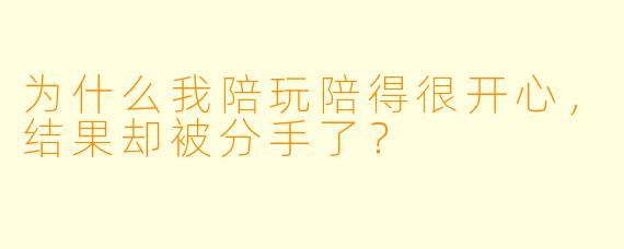 为什么我陪玩陪得很开心，结果却被分手了？