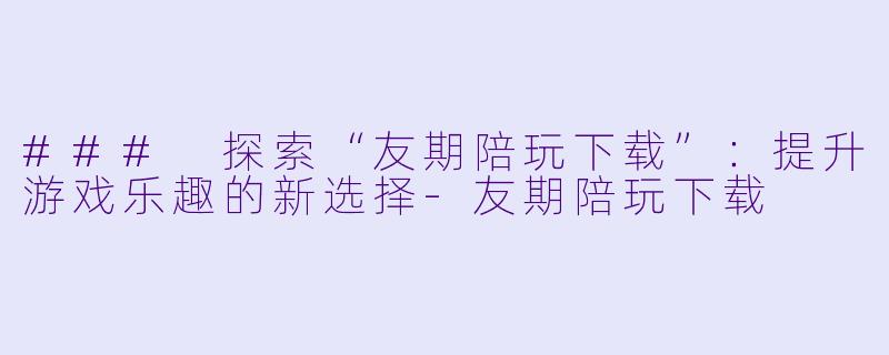 ### 探索“友期陪玩下载”：提升游戏乐趣的新选择-友期陪玩下载