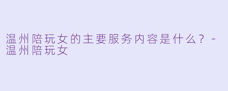 温州陪玩女的主要服务内容是什么？