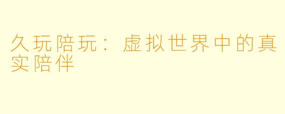 久玩陪玩:虚拟世界中的真实陪伴