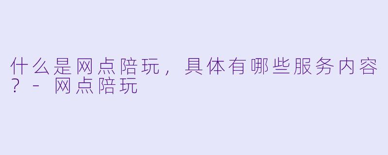 什么是网点陪玩,具体有哪些服务内容?