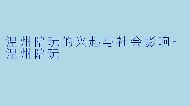 温州陪玩的兴起与社会影响-温州陪玩
