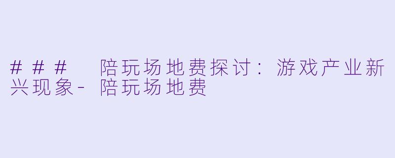 ### 陪玩场地费探讨：游戏产业新兴现象-陪玩场地费