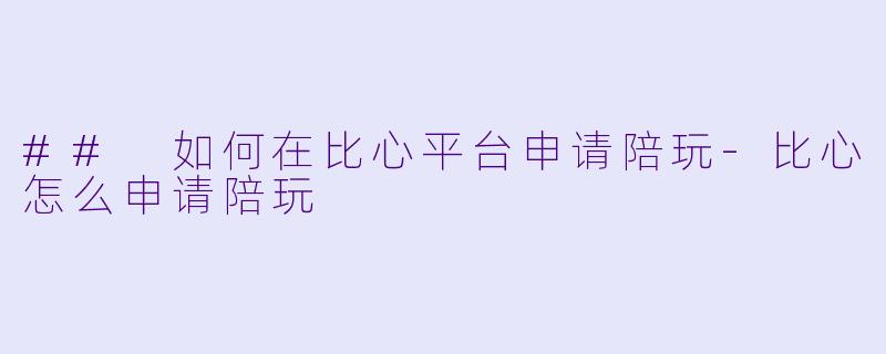 ## 如何在比心平台申请陪玩-比心怎么申请陪玩