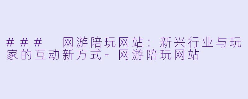 ### 网游陪玩网站：新兴行业与玩家的互动新方式-网游陪玩网站