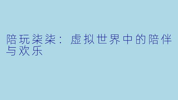 陪玩柒柒:虚拟世界中的陪伴与欢乐