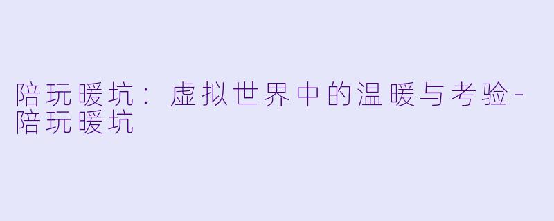 陪玩暖坑:虚拟世界中的温暖与考验
