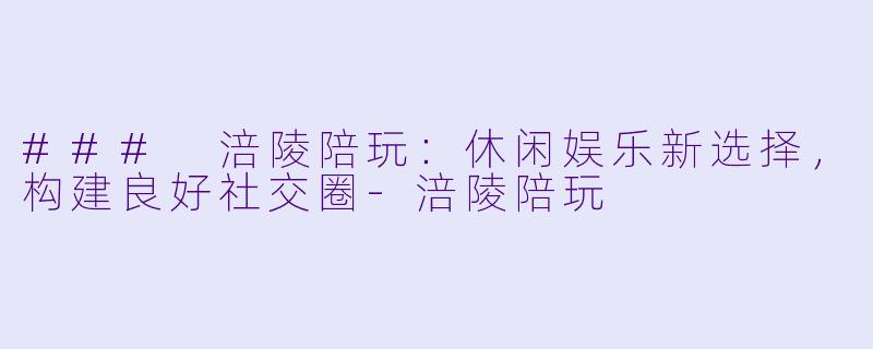 ### 涪陵陪玩:休闲娱乐新选择,构建良好社交圈