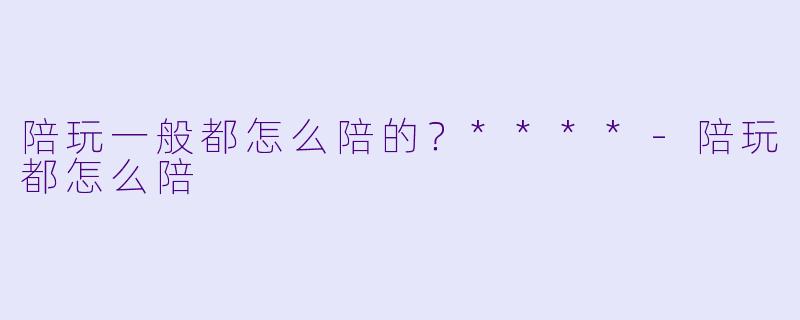 陪玩一般都怎么陪的？****