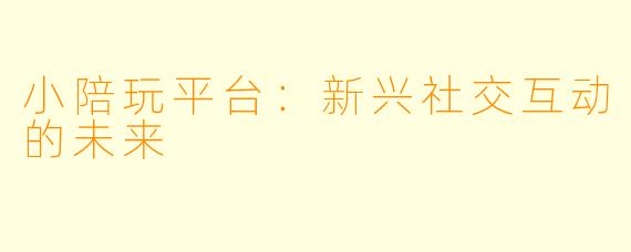 小陪玩平台：新兴社交互动的未来