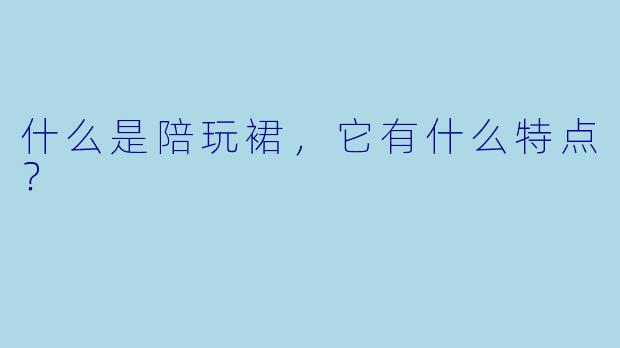 什么是陪玩裙,它有什么特点?