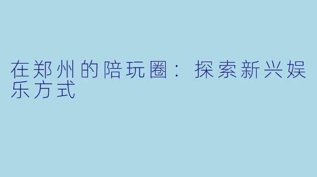 在郑州的陪玩圈：探索新兴娱乐方式