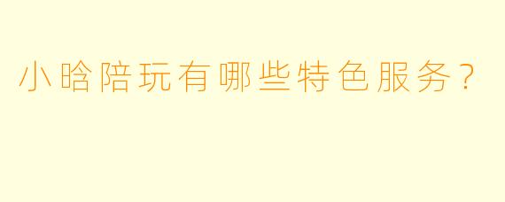 小晗陪玩有哪些特色服务？  