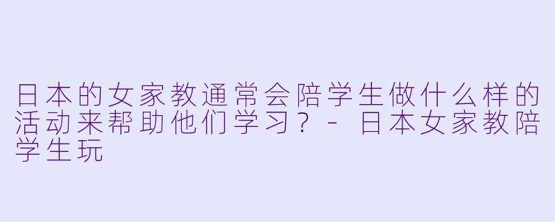 日本的女家教通常会陪学生做什么样的活动来帮助他们学习?