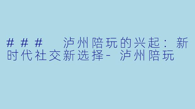 ### 泸州陪玩的兴起:新时代社交新选择