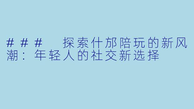 ### 探索什邡陪玩的新风潮：年轻人的社交新选择