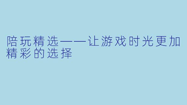 陪玩精选——让游戏时光更加精彩的选择