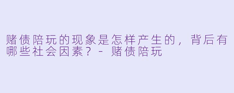 赌债陪玩的现象是怎样产生的,背后有哪些社会因素?