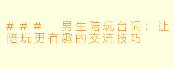 ### 男生陪玩台词：让陪玩更有趣的交流技巧