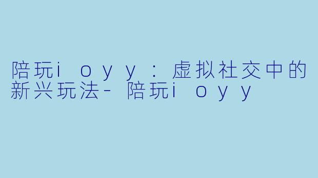 陪玩ioyy:虚拟社交中的新兴玩法