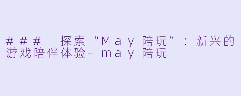 ### 探索“May陪玩”：新兴的游戏陪伴体验-may陪玩