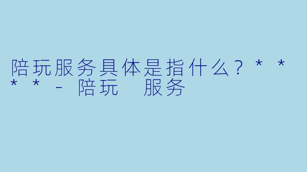陪玩服务具体是指什么?****