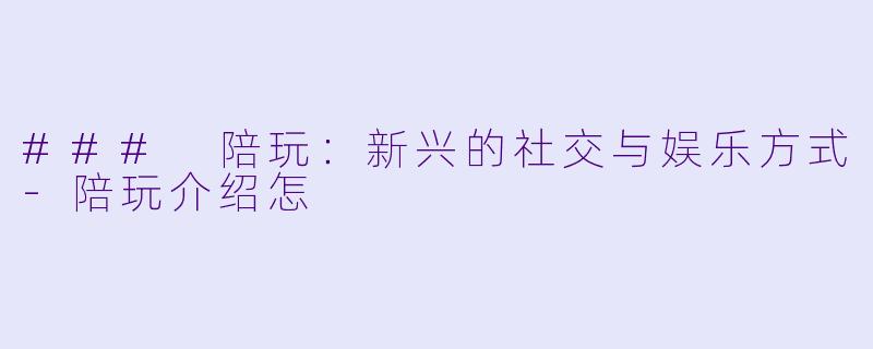 ### 陪玩:新兴的社交与娱乐方式