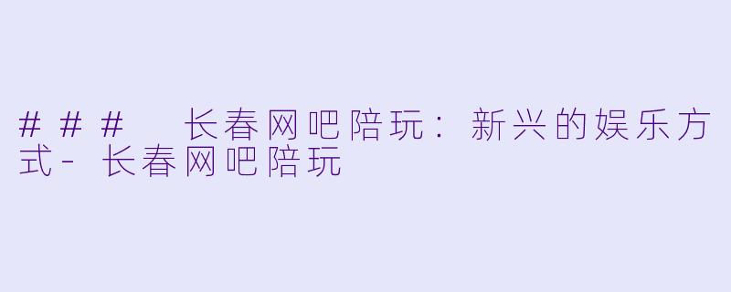 ### 长春网吧陪玩:新兴的娱乐方式