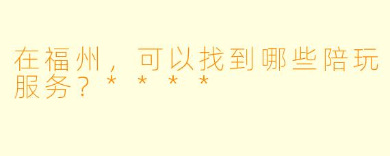 在福州，可以找到哪些陪玩服务？****