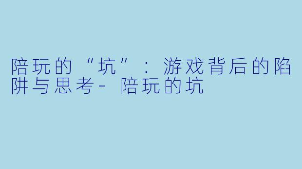 陪玩的“坑”：游戏背后的陷阱与思考-陪玩的坑