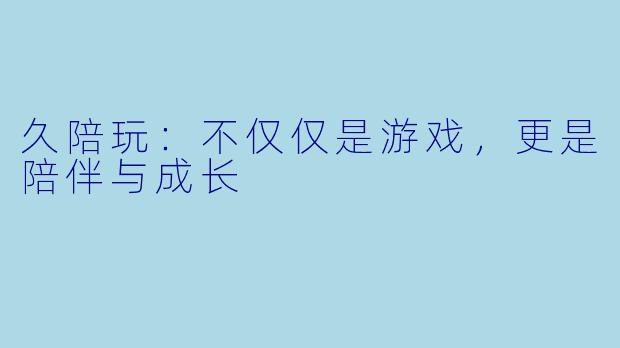 久陪玩:不仅仅是游戏,更是陪伴与成长