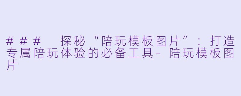 ### 探秘“陪玩模板图片”：打造专属陪玩体验的必备工具-陪玩模板图片