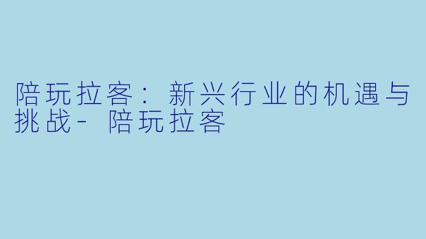 陪玩拉客:新兴行业的机遇与挑战