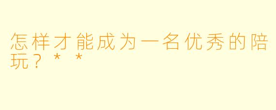 怎样才能成为一名优秀的陪玩?**