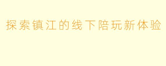 探索镇江的线下陪玩新体验
