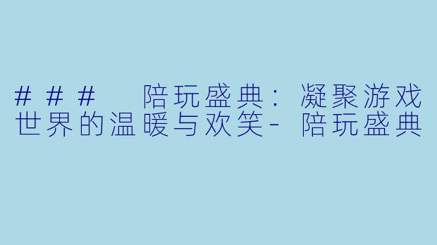 ### 陪玩盛典：凝聚游戏世界的温暖与欢笑-陪玩盛典