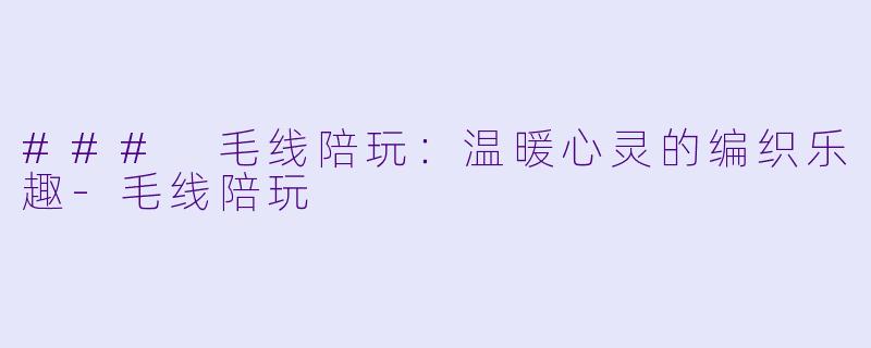 ### 毛线陪玩：温暖心灵的编织乐趣-毛线陪玩