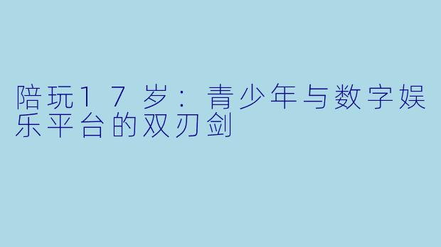 陪玩17岁：青少年与数字娱乐平台的双刃剑
