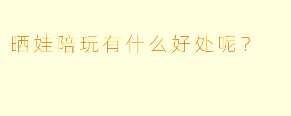 晒娃陪玩有什么好处呢？