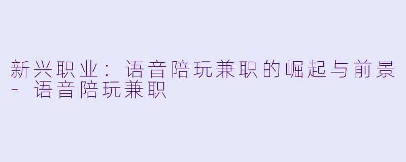 新兴职业:语音陪玩兼职的崛起与前景