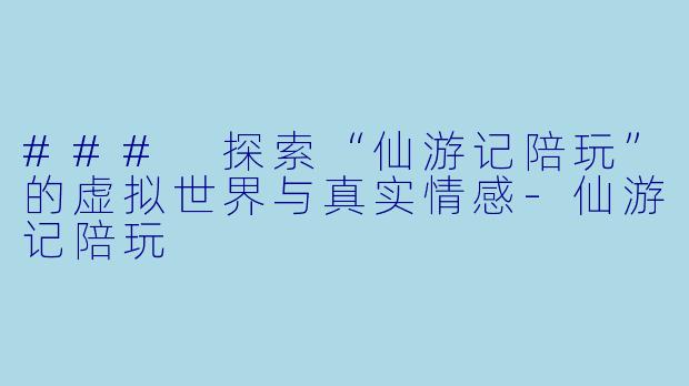 ### 探索“仙游记陪玩”的虚拟世界与真实情感-仙游记陪玩