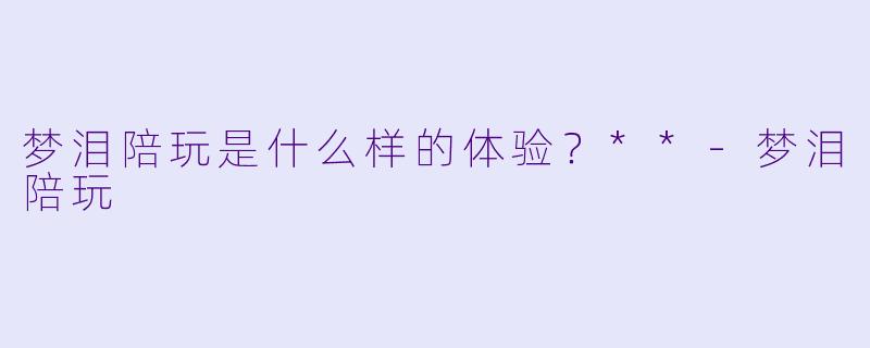 梦泪陪玩是什么样的体验?**