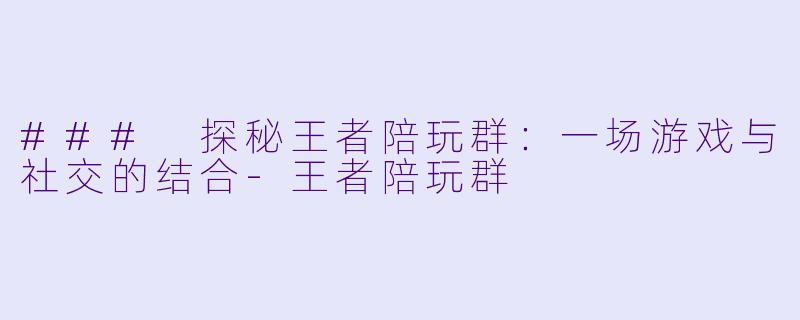 ### 探秘王者陪玩群:一场游戏与社交的结合-王者陪玩群