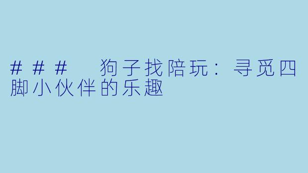 ### 狗子找陪玩：寻觅四脚小伙伴的乐趣