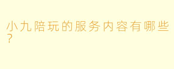小九陪玩的服务内容有哪些？